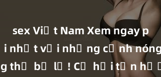 sex Việt Nam Xem ngay phim sex mới nhất với những cảnh nóng hổi không thể bỏ lỡ! Cơ hội tận hưởng những khoảnh khắc đầy kích thích ngay hôm nay!
