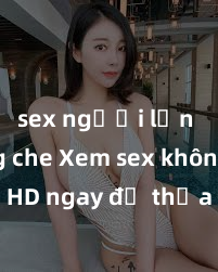 sex người lớn không che Xem sex không che HD ngay để thỏa mãn cơn khát tình dục của bạn! Video chất lượng cao, cảnh quay rõ nét, sẽ khiến bạn không thể rời mắt! Hãy trải nghiệm ngay!