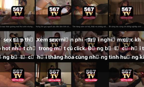 sex tập thể Xem sex miễn phí - Trải nghiệm cực khoái với hàng ngàn video hot nhất chỉ trong một cú click. Đừng bỏ lỡ cơ hội thăng hoa cùng những tình huống kích thích!