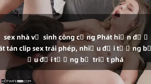 sex nhà vệ sinh công cộng Phát hiện đường dây phát tán clip sex trái phép, nhiều đối tượng bị triệt phá