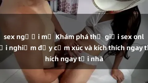 sex người mỹ Khám phá thế giới sex online: trải nghiệm đầy cảm xúc và kích thích ngay tại nhà