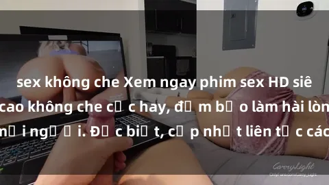 sex không che Xem ngay phim sex HD siêu nét, chất lượng cao không che cực hay, đảm bảo làm hài lòng mọi người. Đặc biệt, cập nhật liên tục các thể loại phim mới nhất.