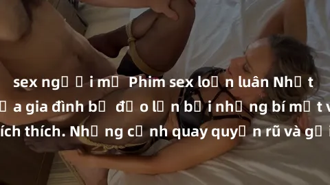 sex người mỹ Phim sex loạn luân Nhật Bản: Cuộc sống của gia đình bị đảo lộn bởi những bí mật và cảm xúc đầy kích thích. Những cảnh quay quyến rũ và gợi cảm sẽ khiến bạn không thể rời mắt khỏi màn hình