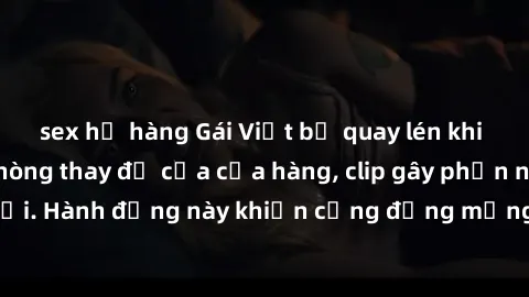 sex họ hàng Gái Việt bị quay lén khi thử áo tắm tại phòng thay đồ của cửa hàng, clip gây phẫn nộ trên mạng xã hội. Hành động này khiến cộng đồng mạng phẫn nộ và yêu cầu xử lý nghiêm ngặt nghi phạm.
