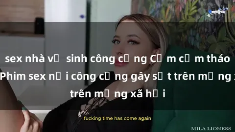 sex nhà vệ sinh công cộng Cầm cầm tháo tháo: Phim sex nơi công cộng gây sốt trên mạng xã hội