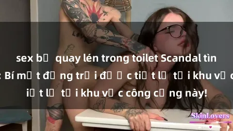sex bị quay lén trong toilet Scandal tình dục công viên: Bí mật động trời được tiết lộ tại khu vực công cộng này!