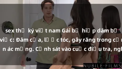 sex thư ký việt nam Gái bị hiếp dâm bạo lực tại nơi làm việc: Đâm cứa, lược tóc, gãy răng trong cơn ác mộng. Cảnh sát vào cuộc điều tra, nghi phạm bị bắt giữ.