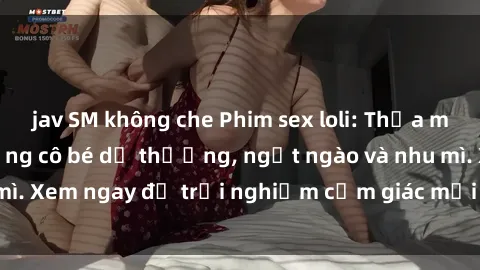 jav SM không che Phim sex loli: Thỏa mãn đam mê với những cô bé dễ thương, ngọt ngào và nhu mì. Xem ngay để trải nghiệm cảm giác mới lạ và hứng khởi!