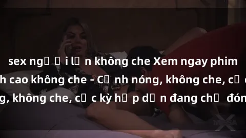 sex người lớn không che Xem ngay phim sex bukkake đỉnh cao không che - Cảnh nóng, không che, cực kỳ hấp dẫn đang chờ đón bạn!