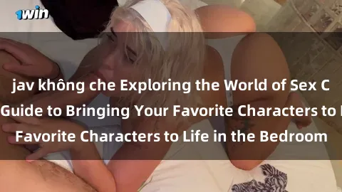 jav không che Exploring the World of Sex Cosplay in Anime: A Guide to Bringing Your Favorite Characters to Life in the Bedroom