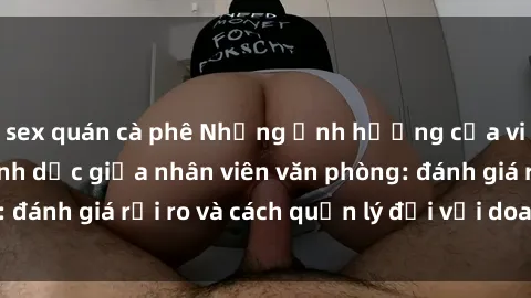 sex quán cà phê Những ảnh hưởng của việc có quan hệ tình dục giữa nhân viên văn phòng: đánh giá rủi ro và cách quản lý đối với doanh nghiệp