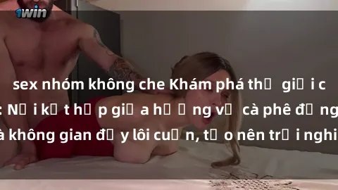 sex nhóm không che Khám phá thế giới của sex quán cà phê: Nơi kết hợp giữa hương vị cà phê đắng và không gian đầy lôi cuốn, tạo nên trải nghiệm độc đáo và khó quên.