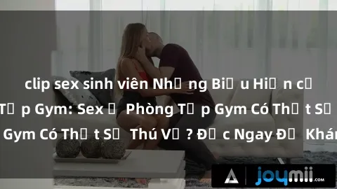 clip sex sinh viên Những Biểu Hiện của Sự Quyến Rũ khi Tập Gym: Sex ở Phòng Tập Gym Có Thật Sự Thú Vị? Đọc Ngay Để Khám Phá!