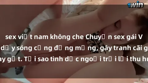 sex việt nam không che Chuyện sex gái Việt ngoài trời làm dậy sóng cộng đồng mạng, gây tranh cãi gay gắt. Tại sao tình dục ngoại trời lại thu hút sự chú ý đến vậy?
