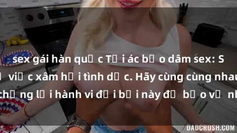 sex gái hàn quốc Tội ác bạo dâm sex: Sự thực đáng sợ về việc xâm hại tình dục. Hãy cùng cùng nhau chống lại hành vi đồi bại này để bảo vệ những nạn nhân vô tội.