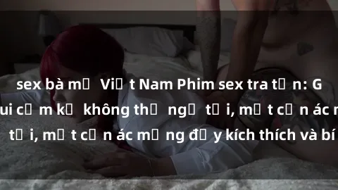 sex bà mẹ Việt Nam Phim sex tra tấn: Góc khuất của thú vui cấm kỵ không thể ngờ tới, một cơn ác mộng đầy kích thích và bí ẩn.