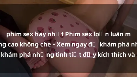 phim sex hay nhất Phim sex loạn luân mới nhất chất lượng cao không che - Xem ngay để khám phá những tình tiết đầy kích thích và hấp dẫn