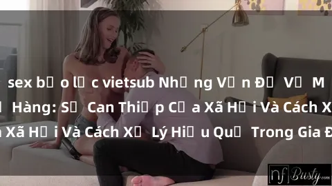 sex bạo lực vietsub Những Vấn Đề Về Mối Quan Hệ Sex Họ Hàng: Sự Can Thiệp Của Xã Hội Và Cách Xử Lý Hiệu Quả Trong Gia Đình.