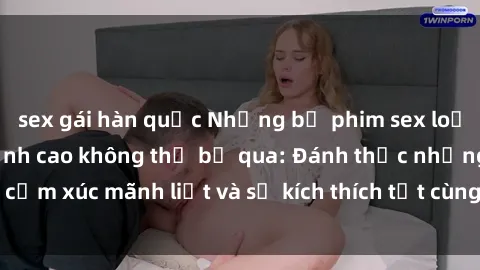 sex gái hàn quốc Những bộ phim sex loạn luân Nhật Bản đỉnh cao không thể bỏ qua: Đánh thức những cảm xúc mãnh liệt và sự kích thích tột cùng trong tình yêu gia đình.