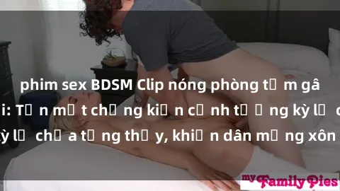 phim sex BDSM Clip nóng phòng tắm gây sốt mạng xã hội: Tận mắt chứng kiến cảnh tượng kỳ lạ chưa từng thấy, khiến dân mạng xôn xao không ngớt!