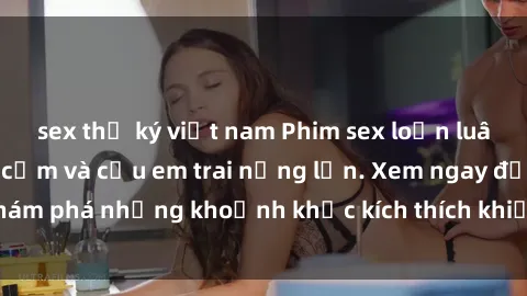 sex thư ký việt nam Phim sex loạn luân: Cô chị dâu gợi cảm và cậu em trai nứng lồn. Xem ngay để khám phá những khoảnh khắc kích thích khiến bạn không thể rời mắt