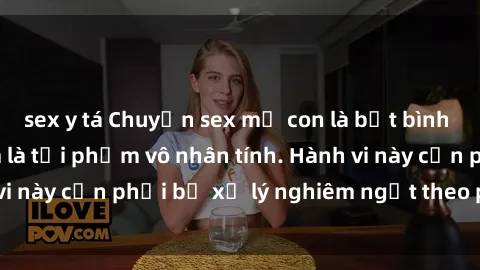 sex y tá Chuyện sex mẹ con là bất bình thường và bị xem là tội phạm vô nhân tính. Hành vi này cần phải bị xử lý nghiêm ngặt theo pháp luật.
