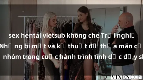 sex hentai vietsub không che Trải nghiệm tình yêu tập thể: Những bí mật và kỹ thuật để thỏa mãn cả nhóm trong cuộc hành trình tình dục đầy sự kích thích và đam mê.