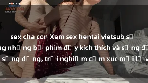sex cha con Xem sex hentai vietsub sẽ giúp bạn tận hưởng những bộ phim đầy kích thích và sống động, trải nghiệm cảm xúc mới lạ và độc đáo.