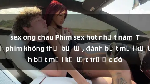 sex ông cháu Phim sex hot nhất năm  Top những bộ phim không thể bỏ lỡ, đánh bật mọi kỷ lục trước đó