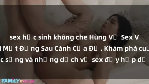 sex học sinh không che Hùng Vỹ Sex Việt Nam: Những Bí Mật Đằng Sau Cánh Cửa Đỏ. Khám phá cuộc sống và những dịch vụ sex đầy hấp dẫn của người Việt Nam.