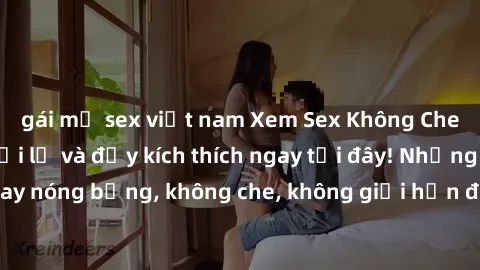 gái mỹ sex việt nam Xem Sex Không Che: Trải nghiệm mới lạ và đầy kích thích ngay tại đây! Những cảnh quay nóng bỏng, không che, không giới hạn đang chờ đón bạn. Đừng bỏ lỡ!