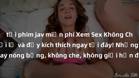 tải phim jav miễn phí Xem Sex Không Che: Trải nghiệm mới lạ và đầy kích thích ngay tại đây! Những cảnh quay nóng bỏng, không che, không giới hạn đang chờ đón bạn. Đừng bỏ lỡ!