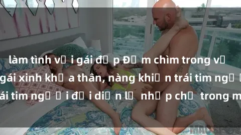 làm tình với gái đẹp Đắm chìm trong vẻ đẹp tự nhiên của gái xinh khỏa thân, nàng khiến trái tim người đối diện lỡ nhịp chỉ trong một cái nhìn.