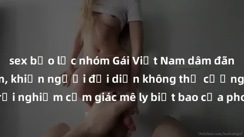 sex bạo lực nhóm Gái Việt Nam dâm đãng làm tình say đắm, khiến người đối diện không thể cưỡng lại được. Hãy trải nghiệm cảm giác mê ly biết bao của phong cách yêu đương đậm chất dân tộc!