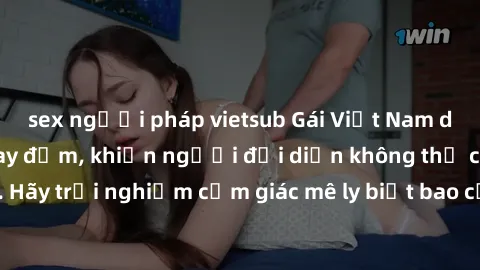 sex người pháp vietsub Gái Việt Nam dâm đãng làm tình say đắm, khiến người đối diện không thể cưỡng lại được. Hãy trải nghiệm cảm giác mê ly biết bao của phong cách yêu đương đậm chất dân tộc!