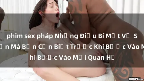 phim sex pháp Những Điều Bí Mật Về Sex Người Lớn Mà Bạn Cần Biết Trước Khi Bước Vào Mối Quan Hệ