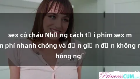 sex cô cháu Những cách tải phim sex miễn phí nhanh chóng và đơn giản đến không ngờ