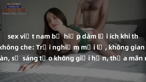sex việt nam bị hiếp dâm lợi ích khi tham gia sex online không che: Trải nghiệm mới lạ, không gian an toàn, sự sáng tạo không giới hạn, thỏa mãn nhu cầu tình dục của bạn.
