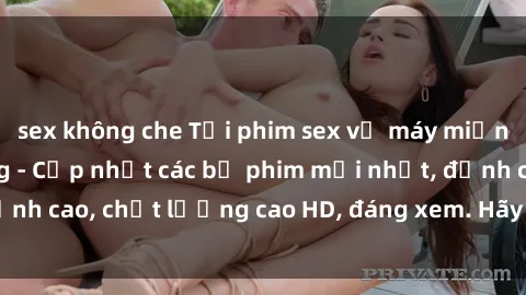 sex không che Tải phim sex về máy miễn phí và nhanh chóng - Cập nhật các bộ phim mới nhất, đỉnh cao, chất lượng cao HD, đáng xem. Hãy trải nghiệm ngay!