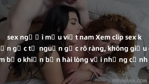 sex người mẫu việt nam Xem clip sex không che mới - Nguồn gốc từ nguồn gốc rõ ràng, không giấu giếm. Đảm bảo khiến bạn hài lòng với những cảnh quay táo bạo và đầy kích thích.