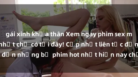 gái xinh khỏa thân Xem ngay phim sex mới nhất, hấp dẫn nhất chỉ có tại đây! Cập nhật liên tục đến những bộ phim hot nhất hiện nay chỉ trong vài cú click!