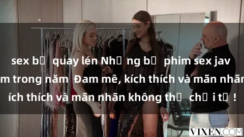 sex bị quay lén Những bộ phim sex jav đỉnh cao phải xem trong năm  Đam mê, kích thích và mãn nhãn không thể chối từ!