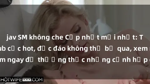 jav SM không che Cập nhật mới nhất: Top phim JAV Vietsub cực hot, độc đáo không thể bỏ qua, xem ngay để thưởng thức những cảnh hấp dẫn và đầy kích thích!
