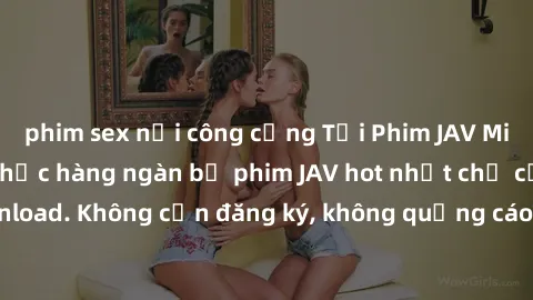 phim sex nơi công cộng Tải Phim JAV Miễn Phí - Thưởng thức hàng ngàn bộ phim JAV hot nhất chỉ cần click download. Không cần đăng ký, không quảng cáo - Dễ dàng tải về và xem online!