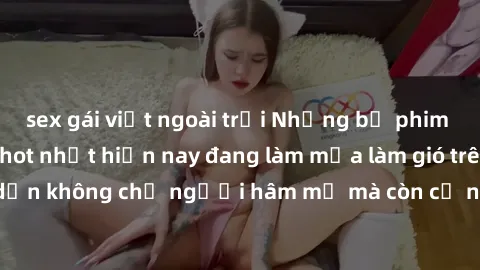 sex gái việt ngoài trời Những bộ phim JAV idol không che hot nhất hiện nay đang làm mưa làm gió trên mạng, hấp dẫn không chỉ người hâm mộ mà còn cả những ai mới tìm hiểu về thể loại này!