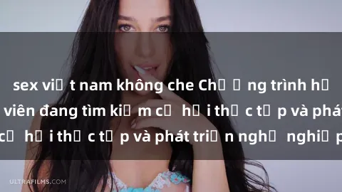 sex việt nam không che Chương trình hợp tác JAV cho sinh viên đang tìm kiếm cơ hội thực tập và phát triển nghề nghiệp