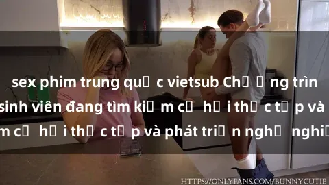 sex phim trung quốc vietsub Chương trình hợp tác JAV cho sinh viên đang tìm kiếm cơ hội thực tập và phát triển nghề nghiệp