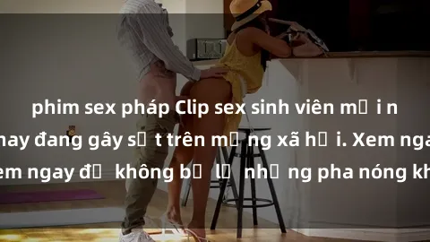 phim sex pháp Clip sex sinh viên mới nhất hot nhất năm nay đang gây sốt trên mạng xã hội. Xem ngay để không bỏ lỡ những pha nóng không thể bỏ qua!