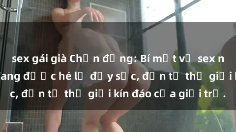 sex gái già Chấn động: Bí mật về sex nữ sinh Việt Nam đang được hé lộ đầy sốc, đến từ thế giới kín đáo của giới trẻ.