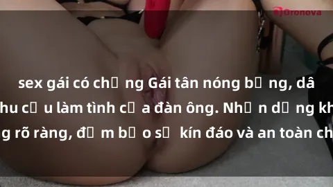 sex gái có chồng Gái tân nóng bỏng, dâm đãng thỏa mãn nhu cầu làm tình của đàn ông. Nhận dạng không rõ ràng, đảm bảo sự kín đáo và an toàn cho trải nghiệm tuyệt vời.